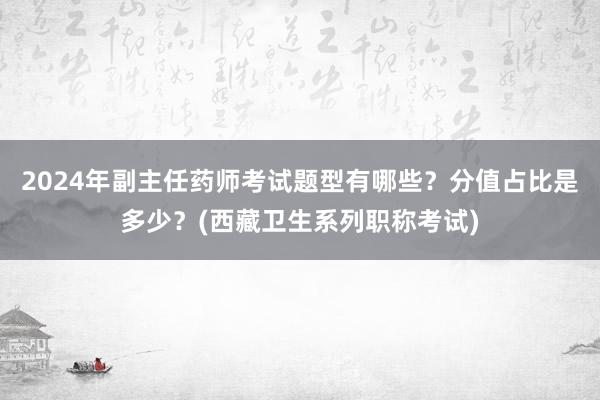 2024年副主任药师考试题型有哪些？分值占比是多少？(西藏卫生系列职称考试)