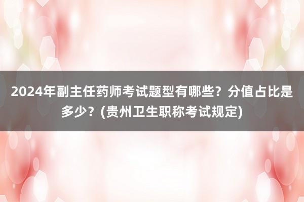 2024年副主任药师考试题型有哪些？分值占比是多少？(贵州卫生职称考试规定)