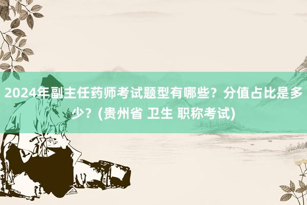 2024年副主任药师考试题型有哪些？分值占比是多少？(贵州省 卫生 职称考试)