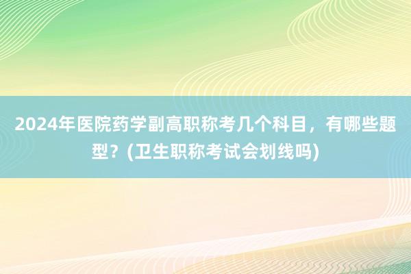 2024年医院药学副高职称考几个科目，有哪些题型？(卫生职称考试会划线吗)