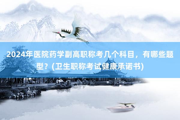 2024年医院药学副高职称考几个科目，有哪些题型？(卫生职称考试健康承诺书)