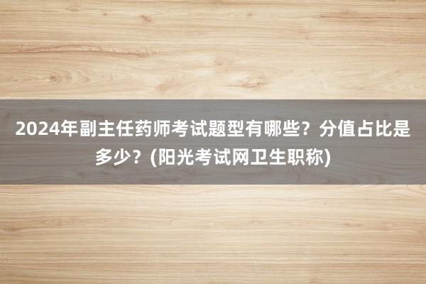 2024年副主任药师考试题型有哪些？分值占比是多少？(阳光考试网卫生职称)