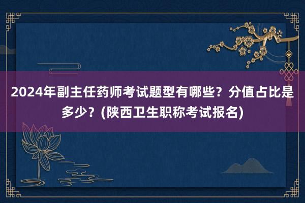 2024年副主任药师考试题型有哪些？分值占比是多少？(陕西卫生职称考试报名)
