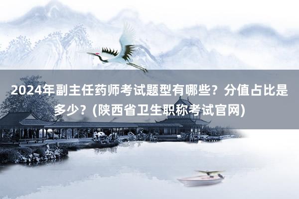 2024年副主任药师考试题型有哪些？分值占比是多少？(陕西省卫生职称考试官网)