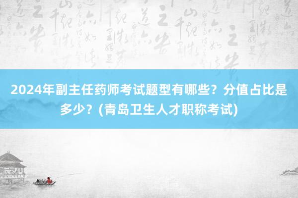 2024年副主任药师考试题型有哪些？分值占比是多少？(青岛卫生人才职称考试)