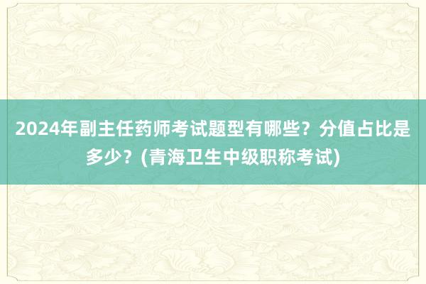 2024年副主任药师考试题型有哪些？分值占比是多少？(青海卫生中级职称考试)