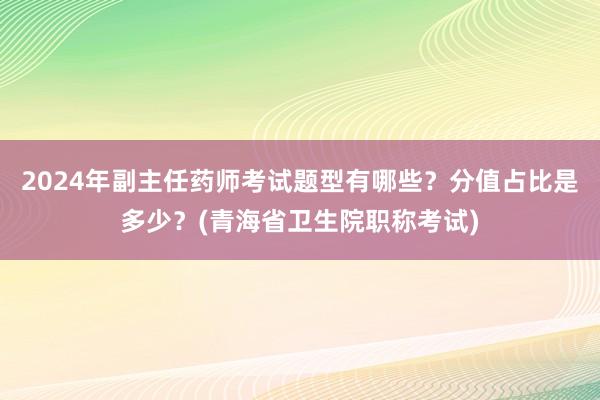 2024年副主任药师考试题型有哪些？分值占比是多少？(青海省卫生院职称考试)