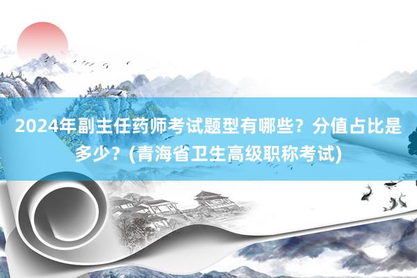 2024年副主任药师考试题型有哪些？分值占比是多少？(青海省卫生高级职称考试)