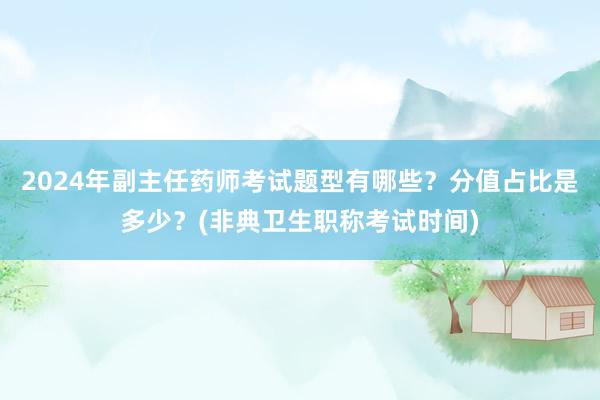 2024年副主任药师考试题型有哪些？分值占比是多少？(非典卫生职称考试时间)