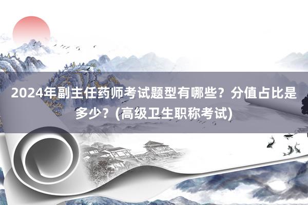 2024年副主任药师考试题型有哪些？分值占比是多少？(高级卫生职称考试)