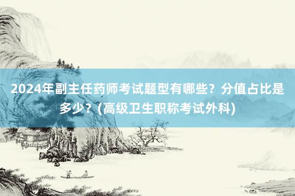 2024年副主任药师考试题型有哪些？分值占比是多少？(高级卫生职称考试外科)