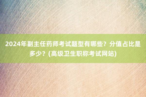 2024年副主任药师考试题型有哪些？分值占比是多少？(高级卫生职称考试网站)