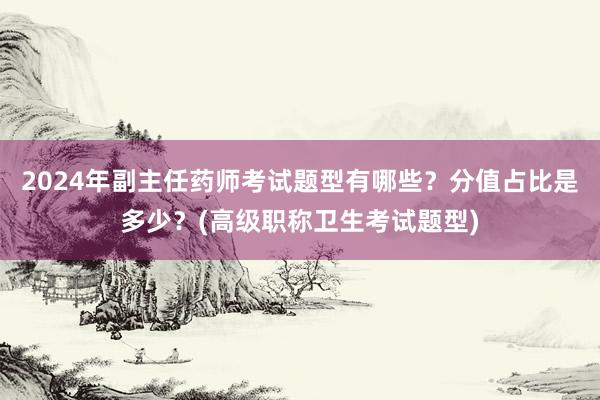 2024年副主任药师考试题型有哪些？分值占比是多少？(高级职称卫生考试题型)