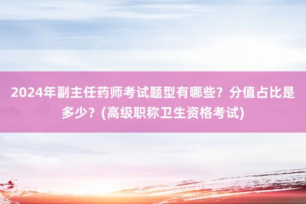2024年副主任药师考试题型有哪些？分值占比是多少？(高级职称卫生资格考试)