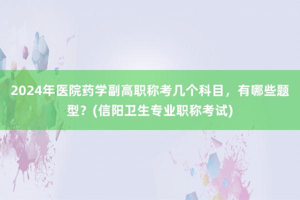 2024年医院药学副高职称考几个科目，有哪些题型？(信阳卫生专业职称考试)