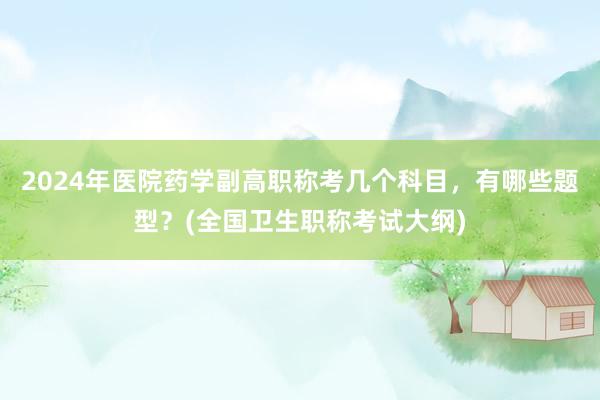 2024年医院药学副高职称考几个科目，有哪些题型？(全国卫生职称考试大纲)