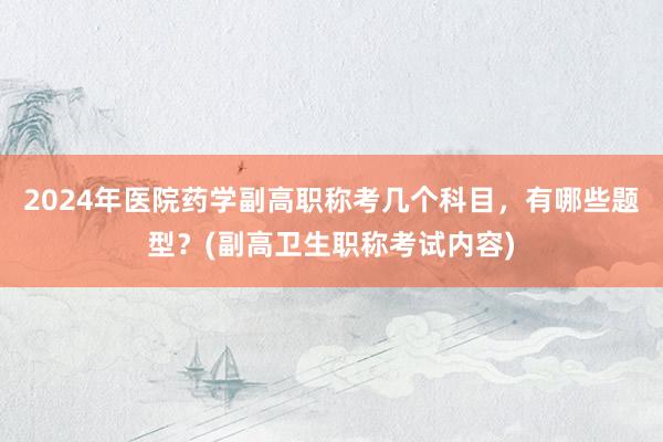 2024年医院药学副高职称考几个科目，有哪些题型？(副高卫生职称考试内容)