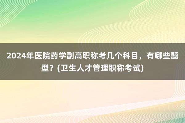 2024年医院药学副高职称考几个科目，有哪些题型？(卫生人才管理职称考试)