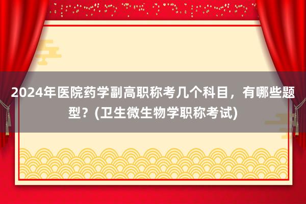 2024年医院药学副高职称考几个科目，有哪些题型？(卫生微生物学职称考试)