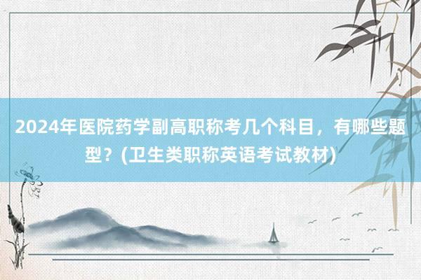 2024年医院药学副高职称考几个科目，有哪些题型？(卫生类职称英语考试教材)