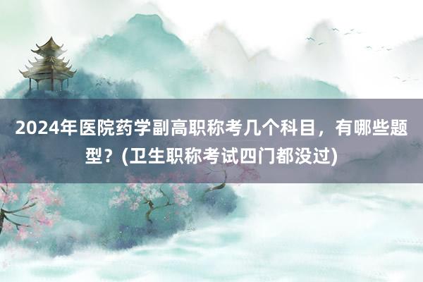 2024年医院药学副高职称考几个科目，有哪些题型？(卫生职称考试四门都没过)