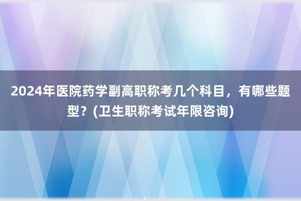2024年医院药学副高职称考几个科目，有哪些题型？(卫生职称考试年限咨询)