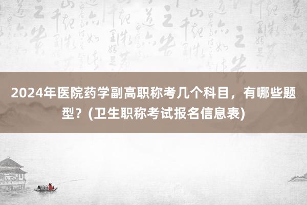 2024年医院药学副高职称考几个科目，有哪些题型？(卫生职称考试报名信息表)
