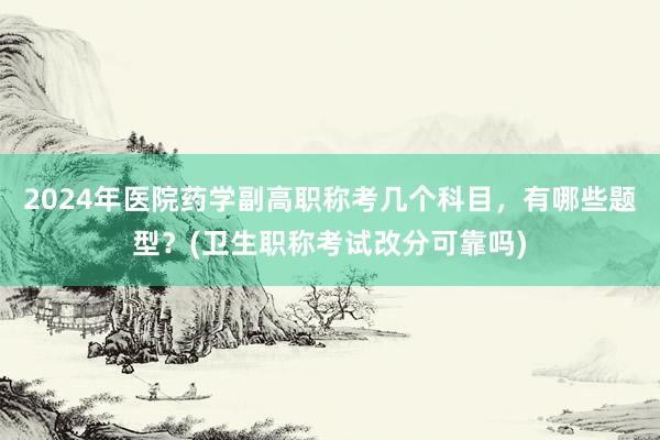 2024年医院药学副高职称考几个科目，有哪些题型？(卫生职称考试改分可靠吗)