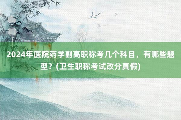 2024年医院药学副高职称考几个科目，有哪些题型？(卫生职称考试改分真假)