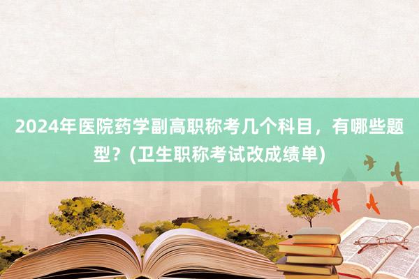 2024年医院药学副高职称考几个科目，有哪些题型？(卫生职称考试改成绩单)