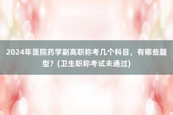 2024年医院药学副高职称考几个科目，有哪些题型？(卫生职称考试未通过)