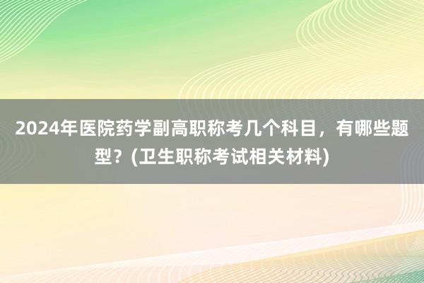2024年医院药学副高职称考几个科目，有哪些题型？(卫生职称考试相关材料)