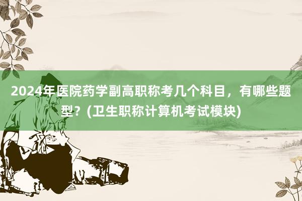 2024年医院药学副高职称考几个科目，有哪些题型？(卫生职称计算机考试模块)
