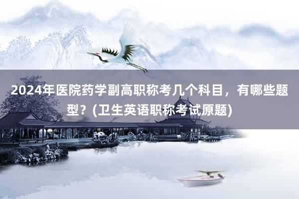 2024年医院药学副高职称考几个科目，有哪些题型？(卫生英语职称考试原题)