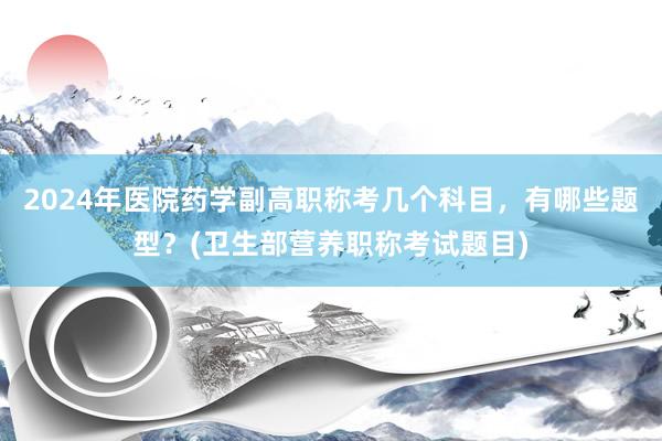 2024年医院药学副高职称考几个科目，有哪些题型？(卫生部营养职称考试题目)