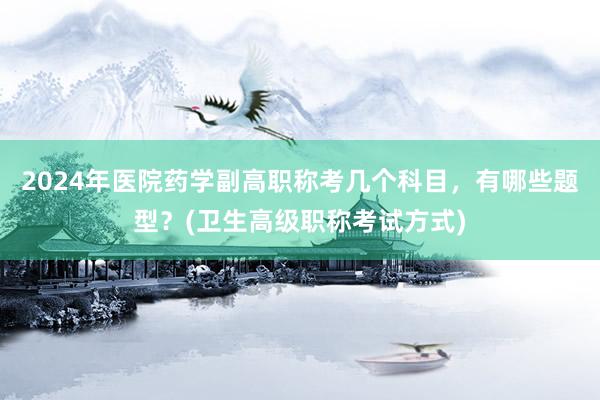 2024年医院药学副高职称考几个科目，有哪些题型？(卫生高级职称考试方式)