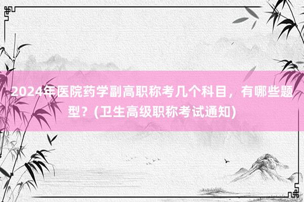 2024年医院药学副高职称考几个科目，有哪些题型？(卫生高级职称考试通知)
