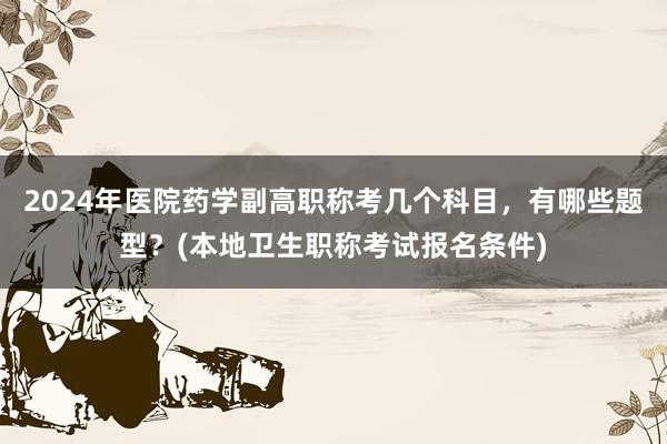2024年医院药学副高职称考几个科目，有哪些题型？(本地卫生职称考试报名条件)