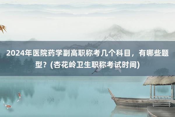2024年医院药学副高职称考几个科目，有哪些题型？(杏花岭卫生职称考试时间)