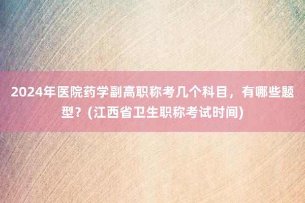 2024年医院药学副高职称考几个科目，有哪些题型？(江西省卫生职称考试时间)