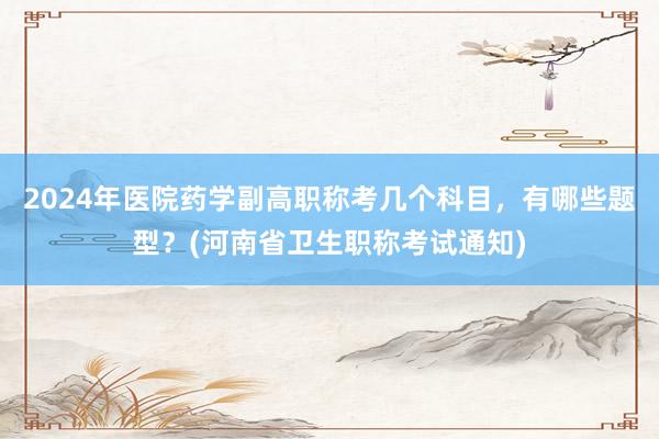 2024年医院药学副高职称考几个科目，有哪些题型？(河南省卫生职称考试通知)