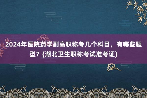 2024年医院药学副高职称考几个科目，有哪些题型？(湖北卫生职称考试准考证)