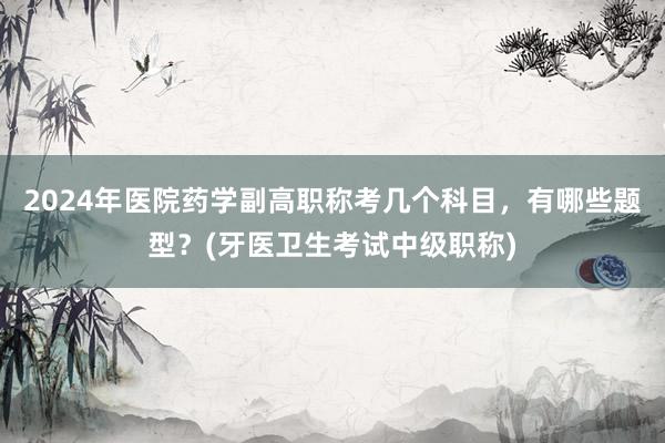 2024年医院药学副高职称考几个科目，有哪些题型？(牙医卫生考试中级职称)