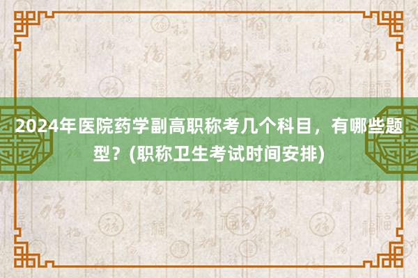 2024年医院药学副高职称考几个科目，有哪些题型？(职称卫生考试时间安排)