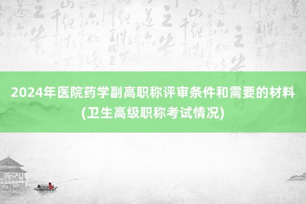 2024年医院药学副高职称评审条件和需要的材料(卫生高级职称考试情况)
