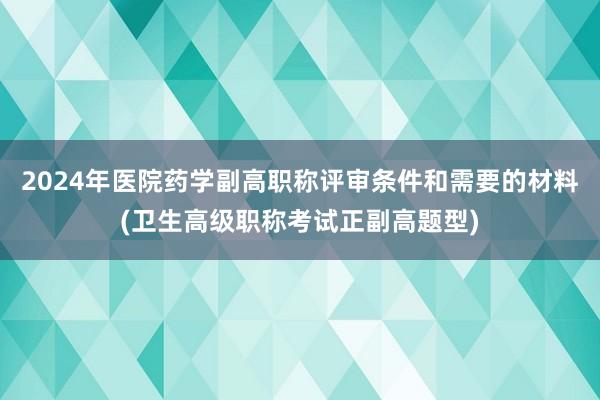 2024年医院药学副高职称评审条件和需要的材料(卫生高级职称考试正副高题型)