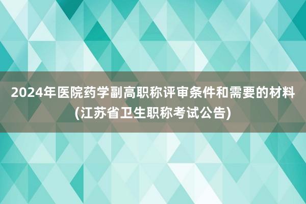 2024年医院药学副高职称评审条件和需要的材料(江苏省卫生职称考试公告)