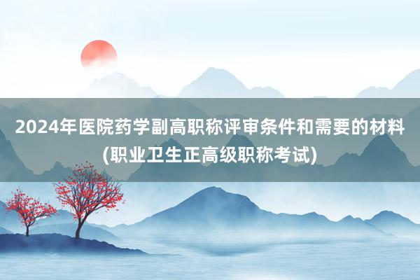 2024年医院药学副高职称评审条件和需要的材料(职业卫生正高级职称考试)