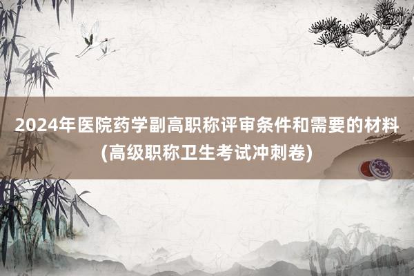 2024年医院药学副高职称评审条件和需要的材料(高级职称卫生考试冲刺卷)