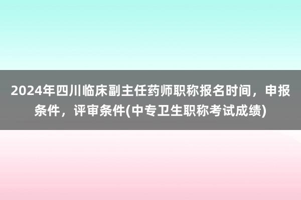 2024年四川临床副主任药师职称报名时间，申报条件，评审条件(中专卫生职称考试成绩)